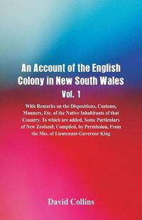 Cover image for An Account of the English Colony in New South Wales, Vol. 1, With Remarks On The Dispositions, Customs, Manners, Etc. Of The Native Inhabitants Of That Country. To Which Are Added, Some Particulars Of New Zealand; Compiled, By Permission, From The Mss. Of