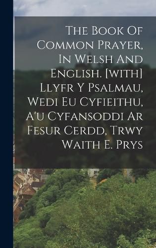 Cover image for The Book Of Common Prayer, In Welsh And English. [with] Llyfr Y Psalmau, Wedi Eu Cyfieithu, A'u Cyfansoddi Ar Fesur Cerdd, Trwy Waith E. Prys