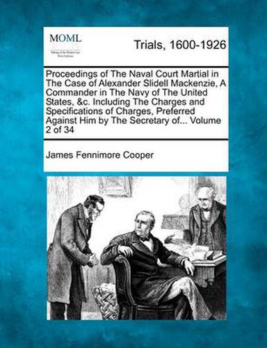 Proceedings of the Naval Court Martial in the Case of Alexander Slidell MacKenzie, a Commander in the Navy of the United States, &C. Including the Charges and Specifications of Charges, Preferred Against Him by the Secretary Of... Volume 2 of 34