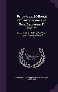 Cover image for Private and Official Correspondence of Gen. Benjamin F. Butler: During the Period of the Civil War ... Privately Issued, Volume 5