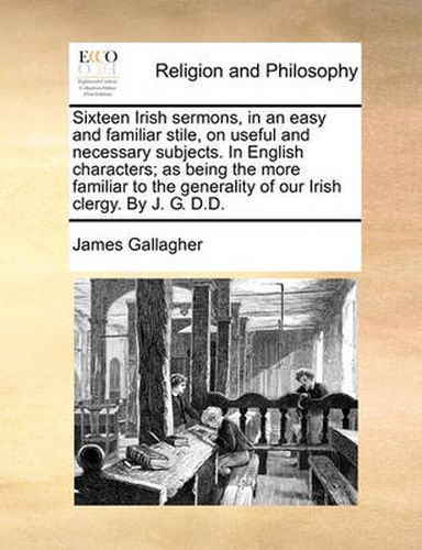 Cover image for Sixteen Irish Sermons, in an Easy and Familiar Stile, on Useful and Necessary Subjects. in English Characters; As Being the More Familiar to the Generality of Our Irish Clergy. by J. G. D.D.