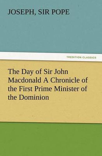 Cover image for The Day of Sir John Macdonald A Chronicle of the First Prime Minister of the Dominion