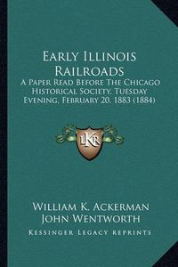 Cover image for Early Illinois Railroads: A Paper Read Before the Chicago Historical Society, Tuesday Evening, February 20, 1883 (1884)