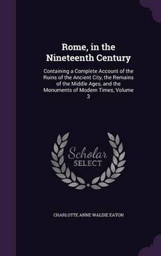 Rome, in the Nineteenth Century: Containing a Complete Account of the Ruins of the Ancient City, the Remains of the Middle Ages, and the Monuments of Modern Times, Volume 3