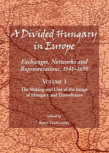 A Divided Hungary in Europe: Exchanges, Networks and Representations, 1541-1699; Volume 3 - The Making and Uses of the Image of Hungary and Transylvania