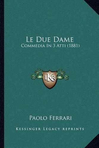 Cover image for Le Due Dame: Commedia in 3 Atti (1881)