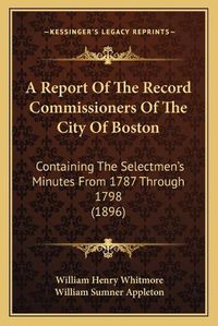 Cover image for A Report of the Record Commissioners of the City of Boston: Containing the Selectmen's Minutes from 1787 Through 1798 (1896)