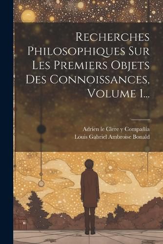Cover image for Recherches Philosophiques Sur Les Premiers Objets Des Connoissances, Volume 1...