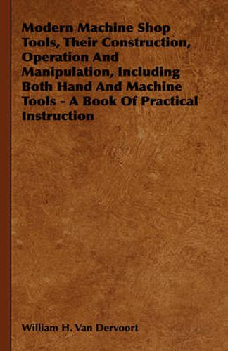 Cover image for Modern Machine Shop Tools, Their Construction, Operation and Manipulation, Including Both Hand and Machine Tools - A Book of Practical Instruction