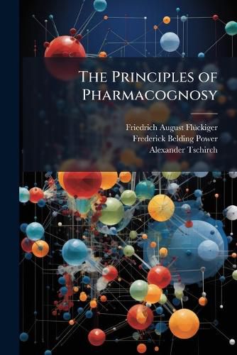 Cover image for The Principles of Pharmacognosy: An Introduction to the Study of the Crude Substances of the Vegetable Kingdom