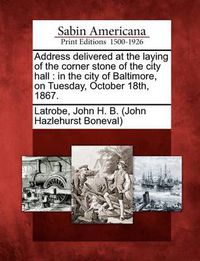 Cover image for Address Delivered at the Laying of the Corner Stone of the City Hall: In the City of Baltimore, on Tuesday, October 18th, 1867.