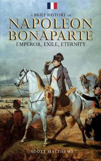 Cover image for A Brief History of Napoleon Bonaparte - Emperor, Exile, Eternity