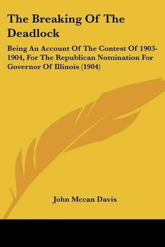 The Breaking of the Deadlock: Being an Account of the Contest of 1903-1904, for the Republican Nomination for Governor of Illinois (1904)