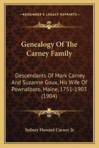 Cover image for Genealogy of the Carney Family: Descendants of Mark Carney and Suzanne Goux, His Wife of Pownalboro, Maine, 1751-1903 (1904)