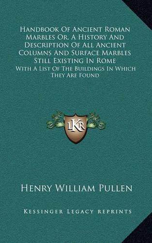 Handbook of Ancient Roman Marbles Or, a History and Description of All Ancient Columns and Surface Marbles Still Existing in Rome: With a List of the Buildings in Which They Are Found