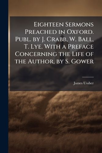 Cover image for Eighteen Sermons Preached in Oxford. Publ. by J. Crabb, W. Ball, T. Lye. With a Preface Concerning the Life of the Author, by S. Gower