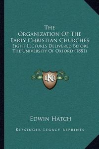 Cover image for The Organization of the Early Christian Churches: Eight Lectures Delivered Before the University of Oxford (1881)