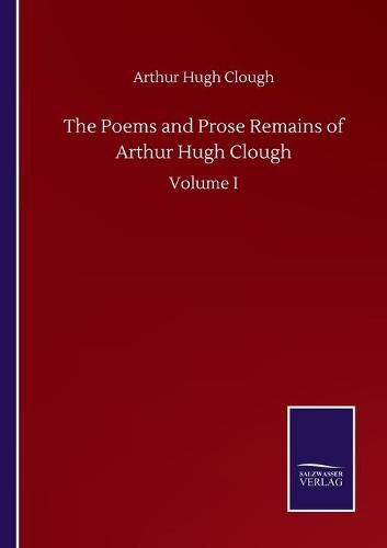 The Poems and Prose Remains of Arthur Hugh Clough: Volume I