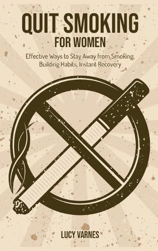 Cover image for Quit Smoking for Women: Effective Ways to Stay Away from Smoking, Building Habits, Instant Recovery