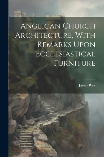Cover image for Anglican Church Architecture, With Remarks Upon Ecclesiastical Furniture