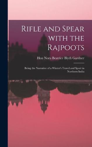 Cover image for Rifle and Spear With the Rajpoots: Being the Narrative of a Winter's Travel and Sport in Northern India