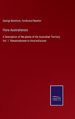 Flora Australiensis: A Description of the plants of the Australian Territory. Vol. 1. Ranunculaceae to Anacardiaceae