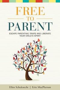 Cover image for Free to Parent: Escape Parenting Traps and Liberate Your Child's Spirit