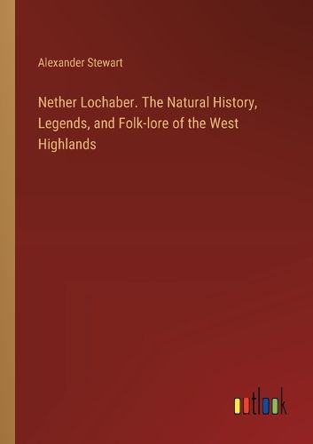 Nether Lochaber. The Natural History, Legends, and Folk-lore of the West Highlands