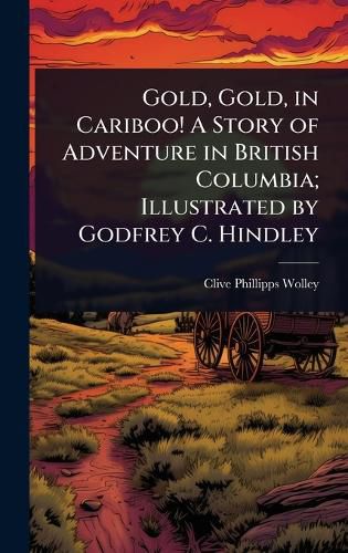 Cover image for Gold, Gold, in Cariboo! A Story of Adventure in British Columbia; Illustrated by Godfrey C. Hindley