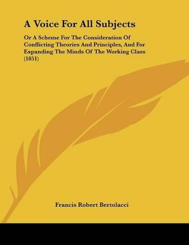 A Voice for All Subjects: Or a Scheme for the Consideration of Conflicting Theories and Principles, and for Expanding the Minds of the Working Class (1851)