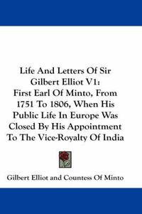 Cover image for Life and Letters of Sir Gilbert Elliot V1: First Earl of Minto, from 1751 to 1806, When His Public Life in Europe Was Closed by His Appointment to the Vice-Royalty of India