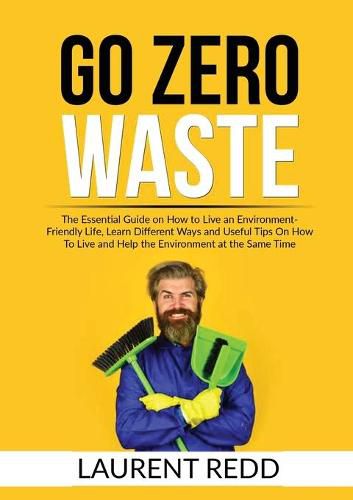 Cover image for Go Zero Waste: The Essential Guide on How to Live an Environment-Friendly Life, Learn Different Ways and Useful Tips On How To Live and Help the Environment at the Same Time