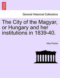 Cover image for The City of the Magyar, or Hungary and Her Institutions in 1839-40.