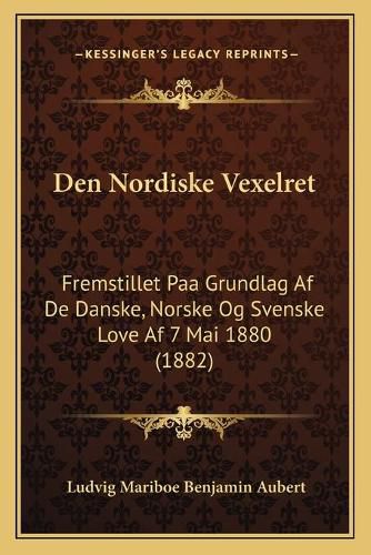 Cover image for Den Nordiske Vexelret: Fremstillet Paa Grundlag AF de Danske, Norske Og Svenske Love AF 7 Mai 1880 (1882)