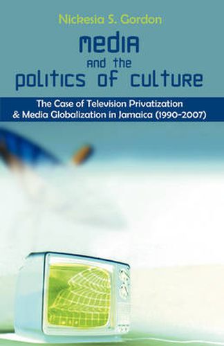 Cover image for Media and the Politics of Culture: The Case of Television Privatization and Media Globalization in Jamaica (1990-2007)