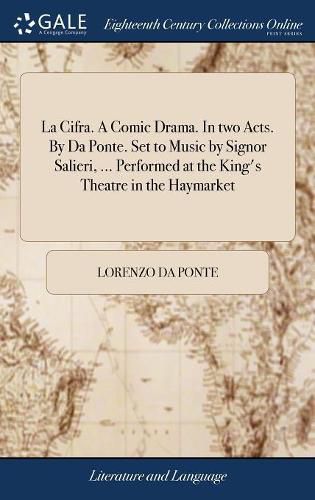 Cover image for La Cifra. A Comic Drama. In two Acts. By Da Ponte. Set to Music by Signor Salieri, ... Performed at the King's Theatre in the Haymarket