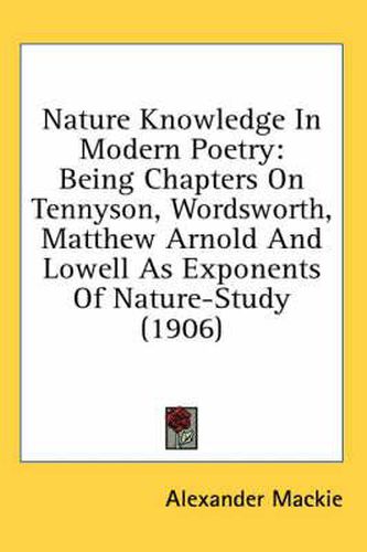 Nature Knowledge in Modern Poetry: Being Chapters on Tennyson, Wordsworth, Matthew Arnold and Lowell as Exponents of Nature-Study (1906)