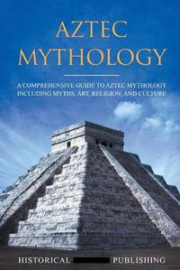 Cover image for Aztec Mythology: A Comprehensive Guide to Aztec Mythology Including Myths, Art, Religion, and Culture