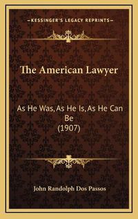 Cover image for The American Lawyer the American Lawyer: As He Was, as He Is, as He Can Be (1907) as He Was, as He Is, as He Can Be (1907)