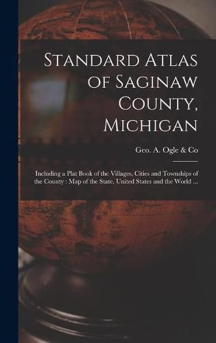 Cover image for Standard Atlas of Saginaw County, Michigan: Including a Plat Book of the Villages, Cities and Townships of the County: Map of the State, United States and the World ...