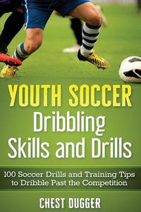 Cover image for Youth Soccer Dribbling Skills and Drills: 100 Soccer Drills and Training Tips to Dribble Past the Competition