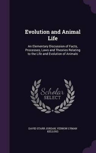 Evolution and Animal Life: An Elementary Discussion of Facts, Processes, Laws and Theories Relating to the Life and Evolution of Animals