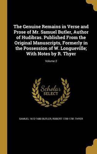 The Genuine Remains in Verse and Prose of Mr. Samuel Butler, Author of Hudibras. Published from the Original Manuscripts, Formerly in the Possession of W. Longueville; With Notes by R. Thyer; Volume 2