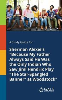 Cover image for A Study Guide for Sherman Alexie's Because My Father Always Said He Was the Only Indian Who Saw Jimi Hendrix Play The Star-Spangled Banner at Woodstock