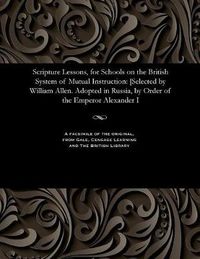 Cover image for Scripture Lessons, for Schools on the British System of Mutual Instruction: [selected by William Allen. Adopted in Russia, by Order of the Emperor Alexander I