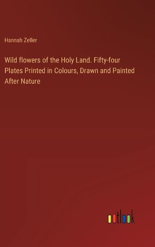 Cover image for Wild flowers of the Holy Land. Fifty-four Plates Printed in Colours, Drawn and Painted After Nature