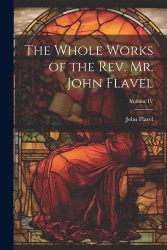 Cover image for The Whole Works of the Rev. Mr. John Flavel; Volume IV