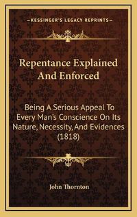 Cover image for Repentance Explained and Enforced: Being a Serious Appeal to Every Man's Conscience on Its Nature, Necessity, and Evidences (1818)