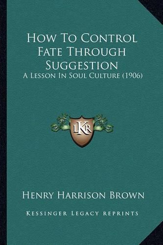 Cover image for How to Control Fate Through Suggestion: A Lesson in Soul Culture (1906)