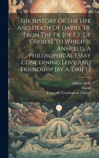 Cover image for The History Of The Life And Death Of David, Tr. From The Fr. [of F.t. De Choisy]. To Which Is Annexed, A Philosophical Essay Concerning Love And Friendship [by A. Drift.]